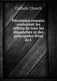 Paroissien romain: contenant les offices de tous les dimanches et des principales fetes de l