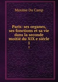 Paris: ses organes, ses fonctions et sa vie dans la seconde moitie du XIX e siecle