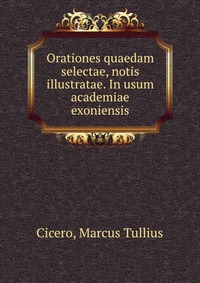 Orationes quaedam selectae, notis illustratae. In usum academiae exoniensis