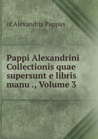 Pappi Alexandrini Collectionis quae supersunt e libris manu ., Volume 3