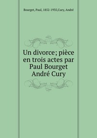 Un divorce; piece en trois actes par Paul Bourget & Andre Cury