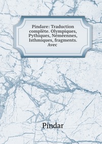 Pindare: Traduction complete. Olympiques, Pythiques, Nemeennes, Isthmiques, fragments. Avec