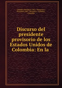 Discurso del presidente provisorio de los Estados Unidos de Colombia: En la