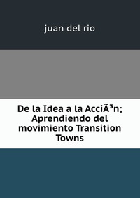 De la Idea a la AcciA?n; Aprendiendo del movimiento Transition Towns