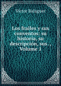 Los frailes y sus conventos: su historia, su descripcion, sus ., Volume 1