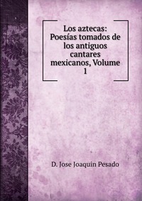 Los aztecas: Poesias tomados de los antiguos cantares mexicanos, Volume 1