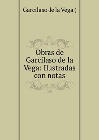 Obras de Garcilaso de la Vega: Ilustradas con notas