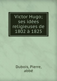 Victor Hugo; ses idees religieuses de 1802 a 1825