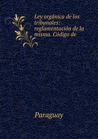 Ley organica de los tribunales: reglamentacion de la misma. Codigo de