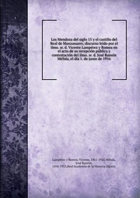 Los Mendoza del siglo 15 y el castillo del Real de Manzanares; discurso leido por el ilmo. sr. d. Vicente Lamperez y Romea en el acto de su recepcion publica y contestacion del ilmo. sr. d. J