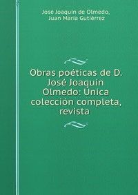 Obras poeticas de D. Jose Joaquin Olmedo: Unica coleccion completa, revista