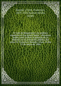 D. Luis de Requesens y la politica espanola en los paises bajos : discursos leidos ante la Real Academia de la Historia en la recepcion publica del senor D. Francisco Barado y Font, el dia 27