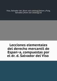 Lecciones elementales del derecho mercantil de Espan?a, compuestas por el dr. d. Salvador del Viso