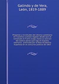 Progreso y vicisitudes del idioma castellano en nuestros cuerpos legales desde que se romanceo el Fuero Juzgo, hasta la sancion del Codico penal que rige en Espana; memoria . premiada por la 