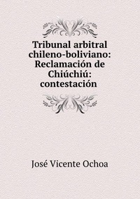 Tribunal arbitral chileno-boliviano: Reclamacion de Chiuchiu: contestacion