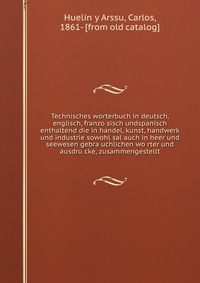 Technisches worterbuch in deutsch, englisch, franzo?sisch undspanisch enthaltend die in handel, kunst, handwerk und industrie sowohl sal auch in heer und seewesen gebra?uchlichen wo?rter und 