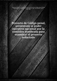 Proyecto de Co?digo penal, presentado al poder ejecutivo nacional por la comision nombrada para examinar el proyecto redactado