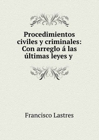 Procedimientos civiles y criminales: Con arreglo a las ultimas leyes y