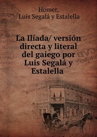 La Iliada/ version directa y literal del gaiego por Luis Segala y Estalella