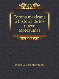 Corona mexicana o historia de los nueve Motezumas