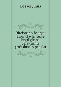 Diccionario de argot espanol o lenguaje jergal gitano, delincuente profesional y popular