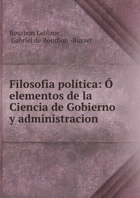 Filosofia politica: O elementos de la Ciencia de Gobierno y administracion