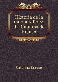 Historia de la monja Alferez, da. Catalina de Erauso