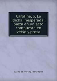 Carolina, o, La dicha inesperada: pieza en un acto compuesta en verso y prosa