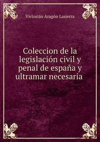 Coleccion de la legislacion civil y penal de espana y ultramar necesaria