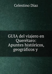 GUIA del viajero en Queretaro: Apuntes historicos, geograficos y