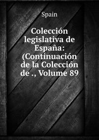 Coleccion legislativa de Espana: (Continuacion de la Coleccion de ., Volume 89