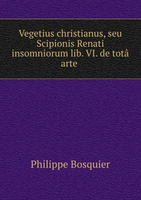 Vegetius christianus, seu Scipionis Renati insomniorum lib. VI. de tota arte