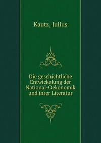 Die geschichtliche Entwickelung der National-Oekonomik und ihrer Literatur