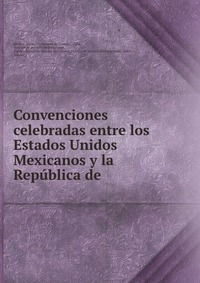 Convenciones celebradas entre los Estados Unidos Mexicanos y la Republica de