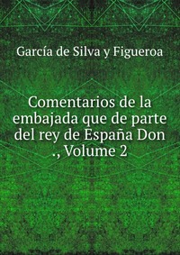 Comentarios de la embajada que de parte del rey de Espana Don ., Volume 2