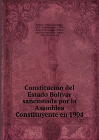 Constitucion del Estado Bolivar sancionada por la Asamblea Constituyente en 1904