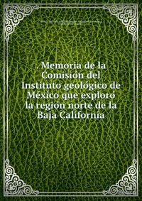 . Memoria de la Comisio?n del Instituto geolo?gico de Me?xico que exploro? la regio?n norte de la Baja California