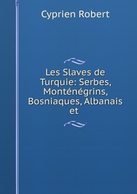 Les Slaves de Turquie: Serbes, Montenegrins, Bosniaques, Albanais et