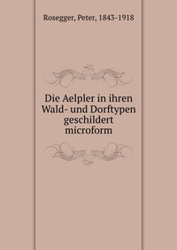 Die Aelpler in ihren Wald- und Dorftypen geschildert microform