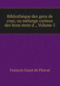 Bibliotheque des gens de cour, ou melange curieux des bons mots d ., Volume 5