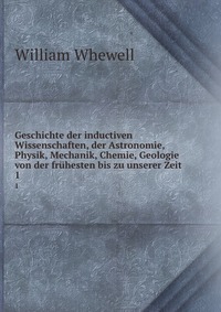 Geschichte der inductiven Wissenschaften, der Astronomie, Physik, Mechanik, Chemie, Geologie von der fruhesten bis zu unserer Zeit