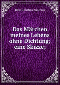 Das Marchen meines Lebens ohne Dichtung; eine Skizze;