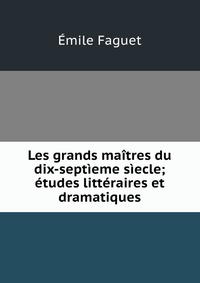 Les grands maitres du dix-septieme siecle; etudes litteraires et dramatiques