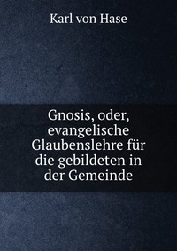 Gnosis, oder, evangelische Glaubenslehre fur die gebildeten in der Gemeinde