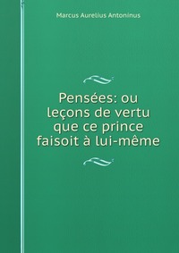 Pensees: ou lecons de vertu que ce prince faisoit a lui-meme