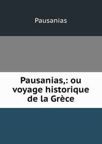 Pausanias,: ou voyage historique de la Grece