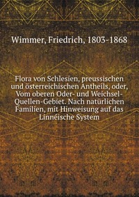 Flora von Schlesien, preussischen und osterreichischen Antheils, oder, Vom oberen Oder- und Weichsel-Quellen-Gebiet. Nach naturlichen Familien, mit Hinweisung auf das Linneische System