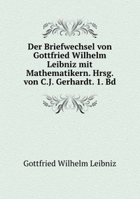 Der Briefwechsel von Gottfried Wilhelm Leibniz mit Mathematikern. Hrsg. von C.J. Gerhardt. 1. Bd