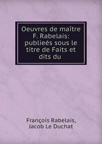 Oeuvres de maitre F. Rabelais: publiees sous le titre de Faits et dits du