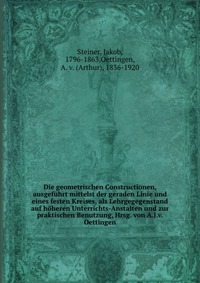 Die geometrischen Constructionen, ausgefuhrt mittelst der geraden Linie und eines festen Kreises, als Lehrgegegenstand auf hoheren Unterrichts-Anstalten und zur praktischen Benutzung, Hrsg. v